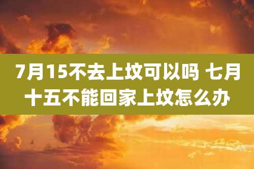7月15不去上坟可以吗 七月十五不能回家上坟怎么办
