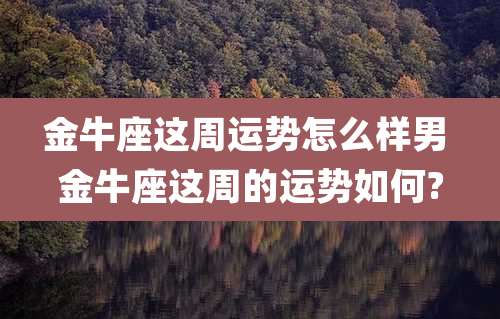 金牛座这周运势怎么样男 金牛座这周的运势如何?