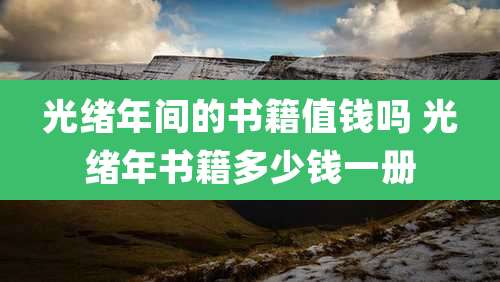 光绪年间的书籍值钱吗 光绪年书籍多少钱一册