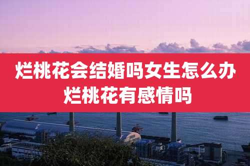 烂桃花会结婚吗女生怎么办 烂桃花有感情吗