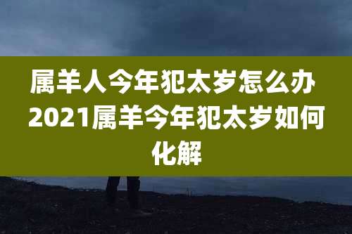 属羊人今年犯太岁怎么办 2021属羊今年犯太岁如何化解