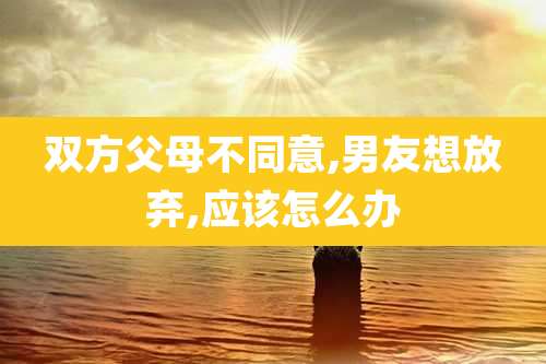 双方父母不同意,男友想放弃,应该怎么办