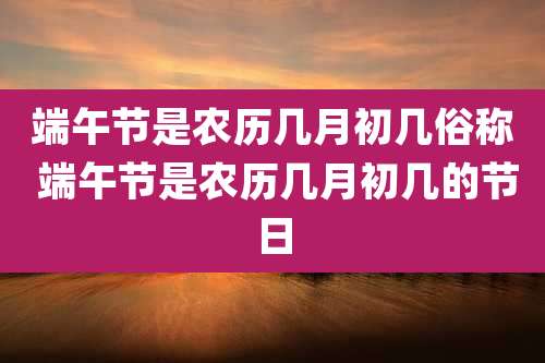 端午节是农历几月初几俗称 端午节是农历几月初几的节日