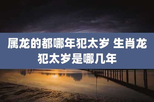 属龙的都哪年犯太岁 生肖龙犯太岁是哪几年