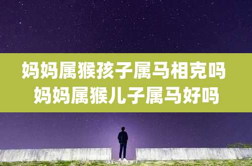 妈妈属猴孩子属马相克吗 妈妈属猴儿子属马好吗