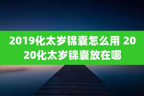 2019化太岁锦囊怎么用 2020化太岁锦囊放在哪