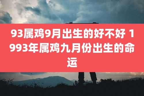 93属鸡9月出生的好不好 1993年属鸡九月份出生的命运