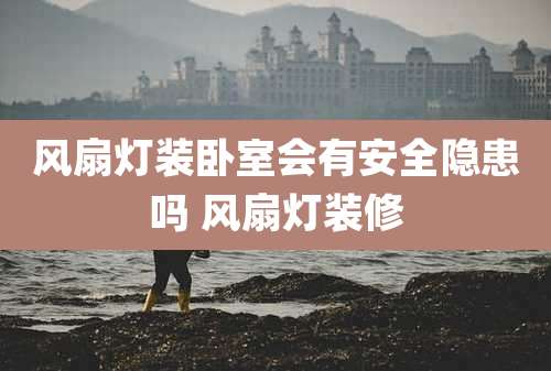 风扇灯装卧室会有安全隐患吗 风扇灯装修