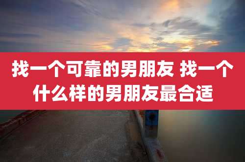 找一个可靠的男朋友 找一个什么样的男朋友最合适