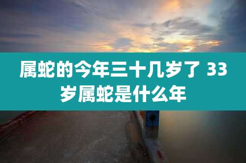 属蛇的今年三十几岁了 33岁属蛇是什么年