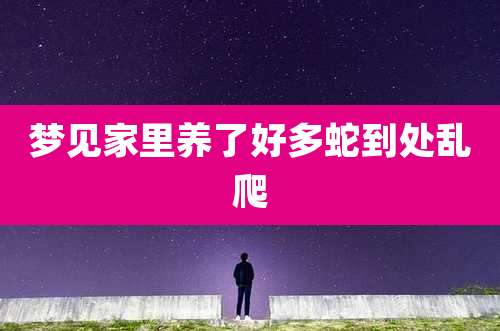 梦见家里养了好多蛇到处乱爬