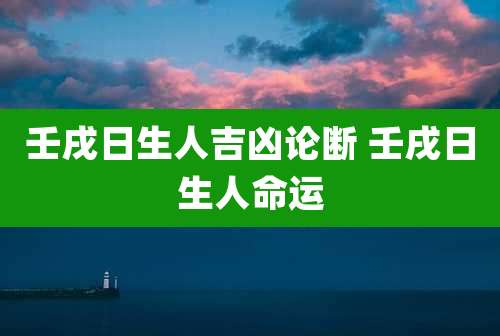 壬戌日生人吉凶论断 壬戌日生人命运