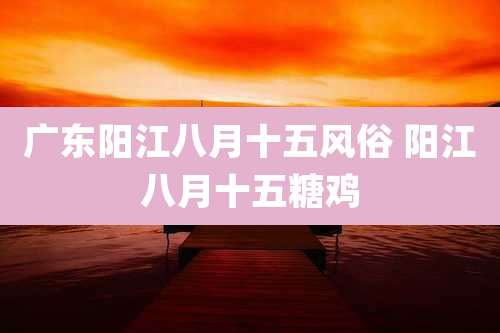 广东阳江八月十五风俗 阳江八月十五糖鸡