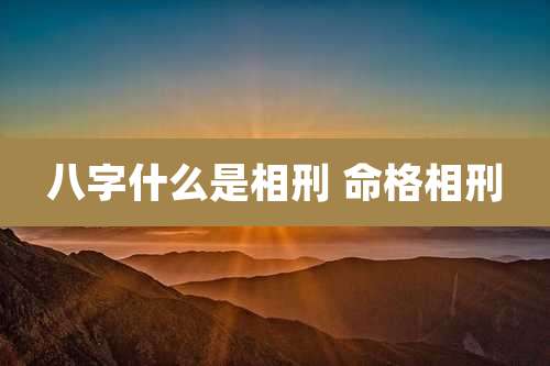八字什么是相刑 命格相刑