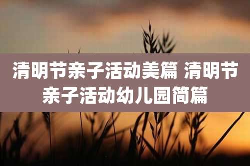 清明节亲子活动美篇 清明节亲子活动幼儿园简篇