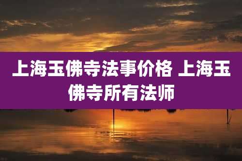 上海玉佛寺法事价格 上海玉佛寺所有法师