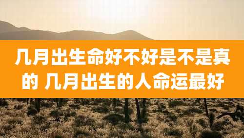 几月出生命好不好是不是真的 几月出生的人命运最好