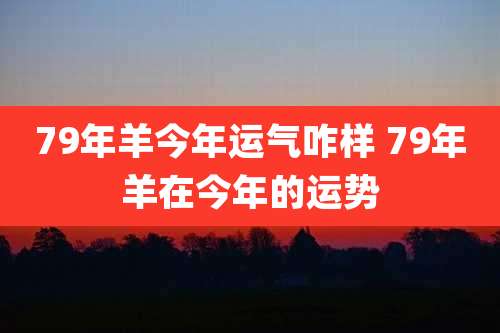 79年羊今年运气咋样 79年羊在今年的运势