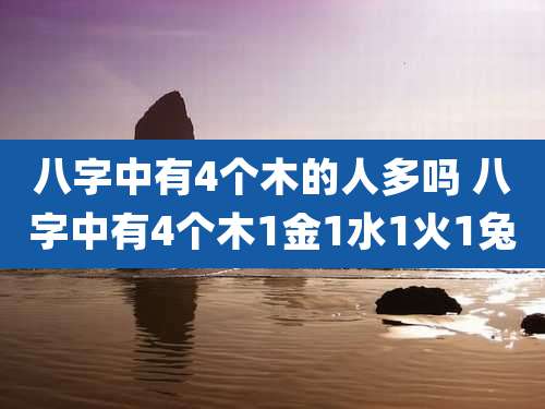 八字中有4个木的人多吗 八字中有4个木1金1水1火1兔