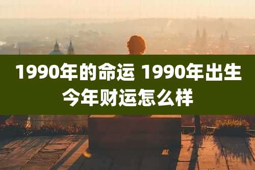 1990年的命运 1990年出生今年财运怎么样