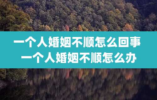 一个人婚姻不顺怎么回事 一个人婚姻不顺怎么办