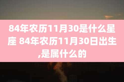 84年农历11月30是什么星座 84年农历11月30日出生,是属什么的