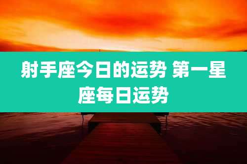 射手座今日的运势 第一星座每日运势