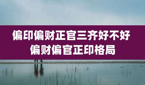 偏印偏财正官三齐好不好 偏财偏官正印格局