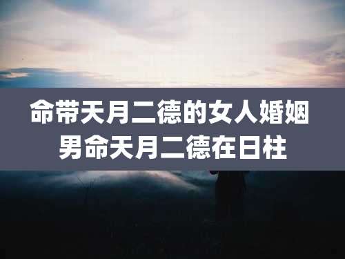 命带天月二德的女人婚姻 男命天月二德在日柱