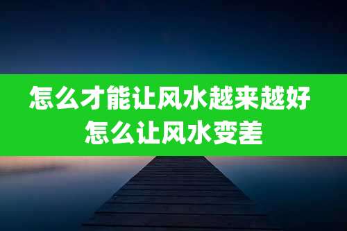 怎么才能让风水越来越好 怎么让风水变差
