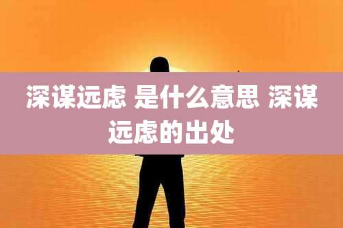 深谋远虑 是什么意思 深谋远虑的出处