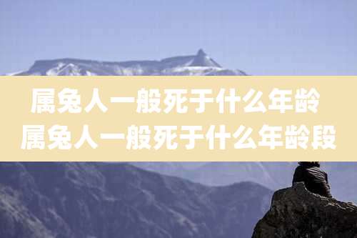 属兔人一般死于什么年龄 属兔人一般死于什么年龄段