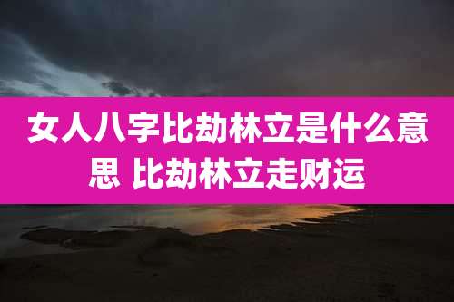 女人八字比劫林立是什么意思 比劫林立走财运