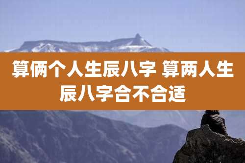 算俩个人生辰八字 算两人生辰八字合不合适