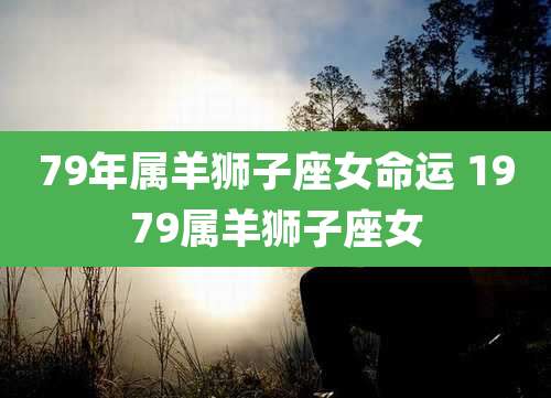 79年属羊狮子座女命运 1979属羊狮子座女