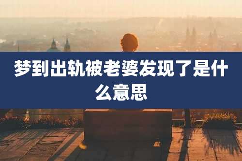 梦到出轨被老婆发现了是什么意思