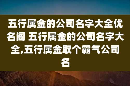 五行属金的公司名字大全优名阁 五行属金的公司名字大全,五行属金取个霸气公司名