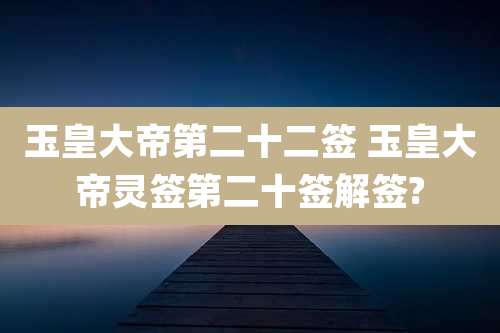 玉皇大帝第二十二签 玉皇大帝灵签第二十签解签?