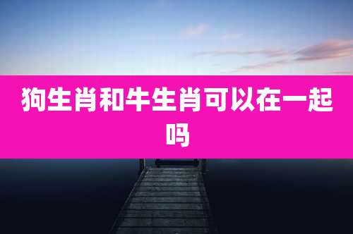 狗生肖和牛生肖可以在一起吗
