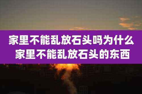 家里不能乱放石头吗为什么 家里不能乱放石头的东西