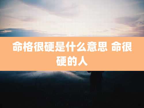 命格很硬是什么意思 命很硬的人