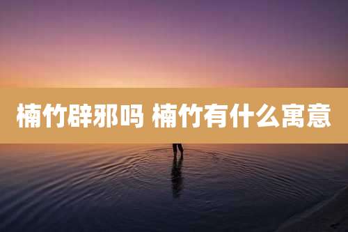 楠竹辟邪吗 楠竹有什么寓意