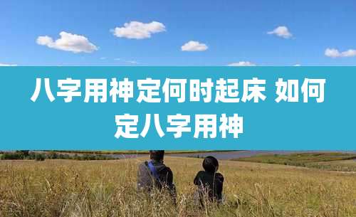 八字用神定何时起床 如何定八字用神