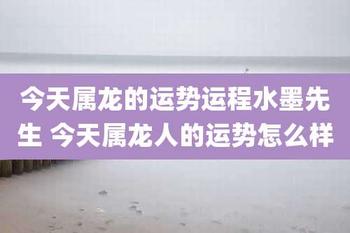 今天属龙的运势运程水墨先生 今天属龙人的运势怎么样