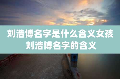 刘浩博名字是什么含义女孩 刘浩博名字的含义