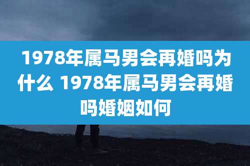 1978年属马男会再婚吗为什么 1978年属马男会再婚吗婚姻如何