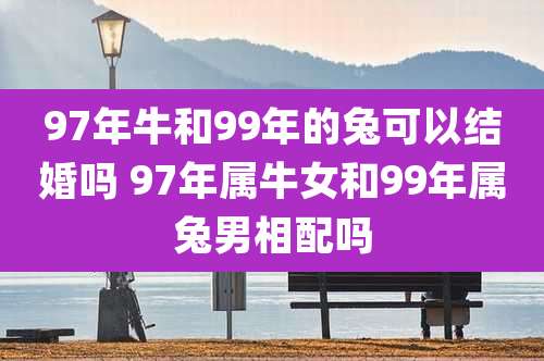 97年牛和99年的兔可以结婚吗 97年属牛女和99年属兔男相配吗