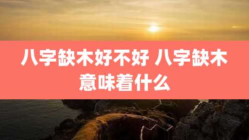 八字缺木好不好 八字缺木意味着什么