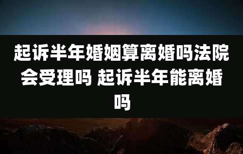 起诉半年婚姻算离婚吗法院会受理吗 起诉半年能离婚吗