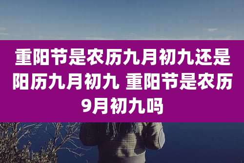 重阳节是农历九月初九还是阳历九月初九 重阳节是农历9月初九吗